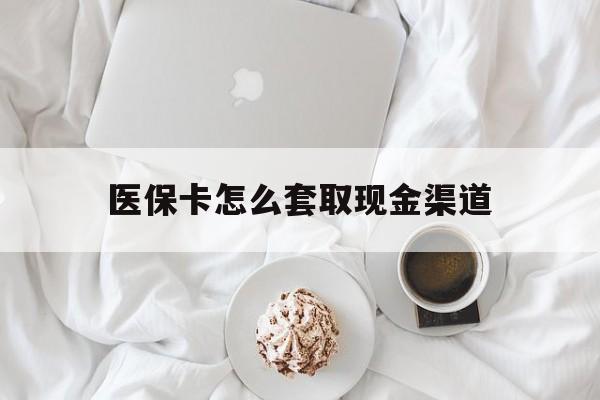 天津最新医保卡怎么套取现金渠道方法分析(最方便真实的天津医保卡怎么套取现金渠道里的钱方法)