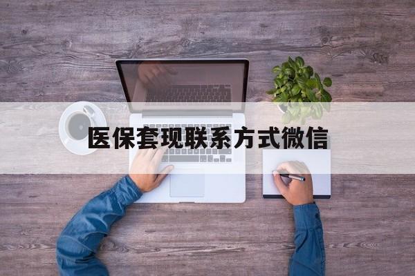 天津最新医保套现联系方式微信方法分析(最方便真实的天津医保卡提现套取微信方法)
