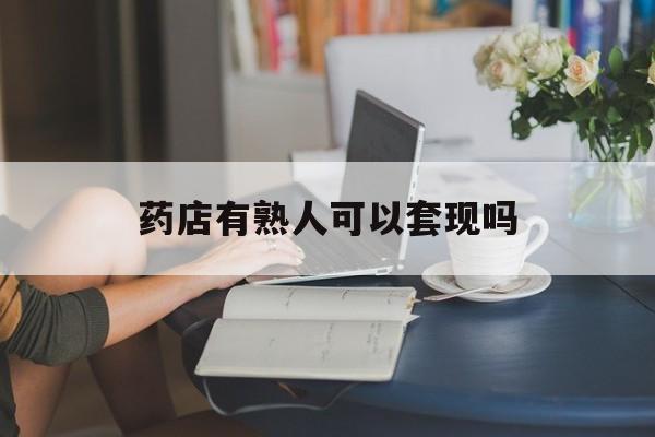 天津最新药店有熟人可以套现吗方法分析(最方便真实的天津药店有熟人可以套现吗现在方法)
