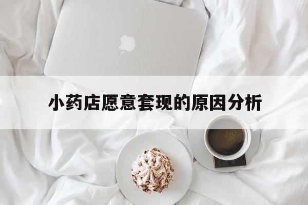 天津最新小药店愿意套现的原因分析方法分析(最方便真实的天津小药店愿意套现的原因分析怎么写方法)