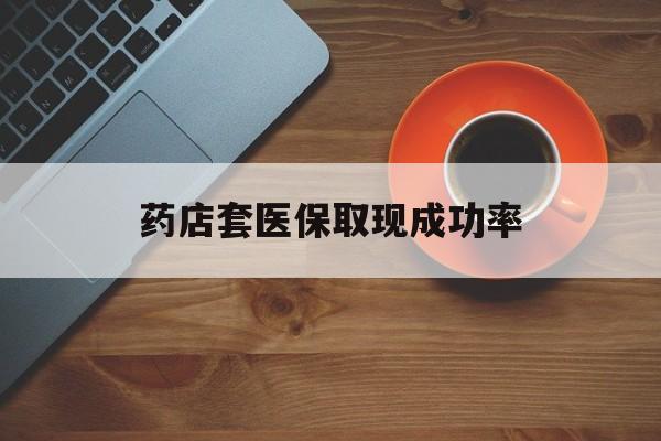 天津最新药店套医保取现成功率方法分析(最方便真实的天津医保卡到药店套现会影响社保吗方法)