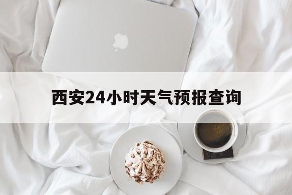 天津最新西安24小时天气预报查询方法分析(最方便真实的天津西安预报15天查询最新消息方法)