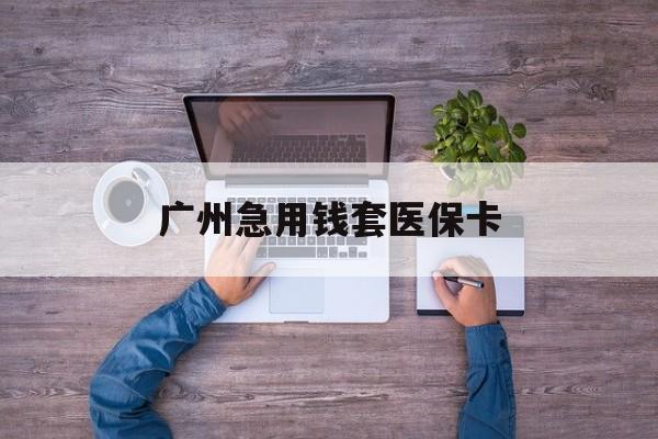 天津最新广州急用钱套医保卡方法分析(最方便真实的天津广州医保卡套取现金哪里有方法)