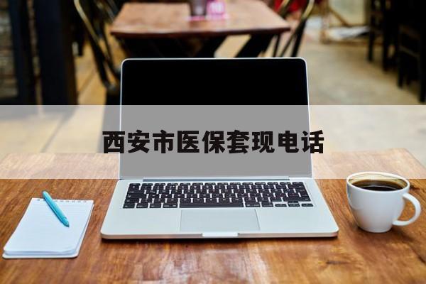 天津最新西安市医保套现电话方法分析(最方便真实的天津西安市医保套现电话查询方法)