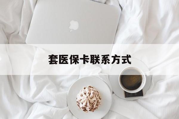 天津最新套医保卡联系方式方法分析(最方便真实的天津套医保卡联系方式怎么写方法)