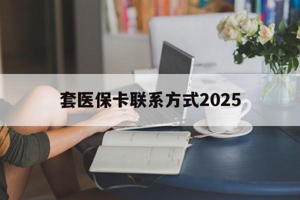 天津最新套医保卡联系方式2025方法分析(最方便真实的天津谁能帮我套医保卡方法)