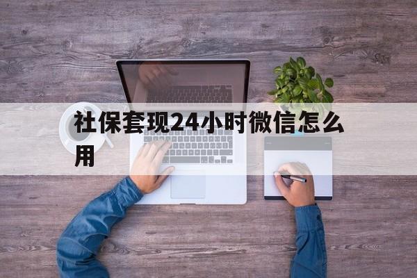 天津最新社保套现24小时微信怎么用方法分析(最方便真实的天津社保卡套现的联系方式方法)