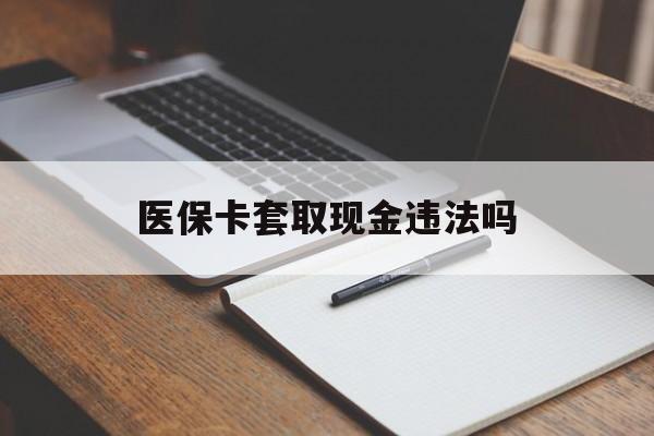 天津最新医保卡套取现金违法吗方法分析(最方便真实的天津医保卡套取现金违法吗怎么处理方法)